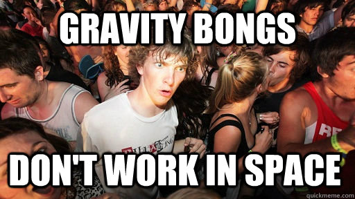 Gravity Bongs don't work in space  Sudden Clarity Clarence