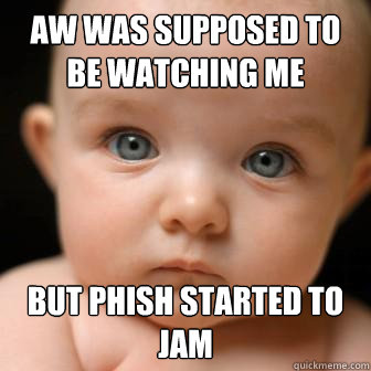 AW was supposed to be watching me But phish started to jam  Serious Baby