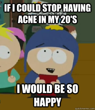 If I could stop having acne in my 20's i would be so happy  Craig - I would be so happy