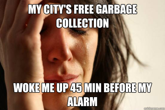 My city's free garbage collection woke me up 45 min before my alarm  First World Problems