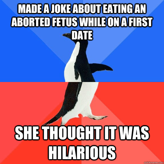 Made a joke about eating an aborted fetus while on a first date she thought it was hilarious  Socially Awkward Awesome Penguin