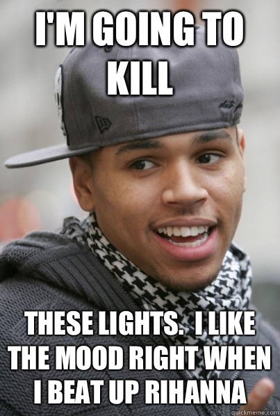 I'm going to kill These lights.  I like the mood right when I beat up Rihanna   Scumbag Chris Brown