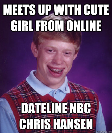Meets up with cute girl from online Dateline NBC 
Chris Hansen  Bad Luck Brian