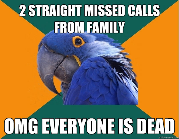 2 straight missed calls from family OMG everyone is dead  Paranoid parrot flat tire