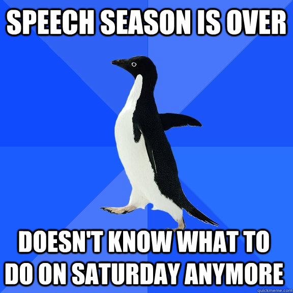 Speech Season Is Over Doesn't know what to do on saturday anymore  Socially Awkward Penguin