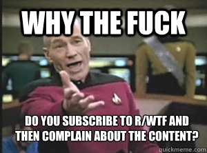 why the fuck do you subscribe to r/wtf and then complain about the content?
  Annoyed Picardutmmediumreferral