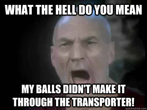what the hell do you mean my balls didn't make it through the transporter!  