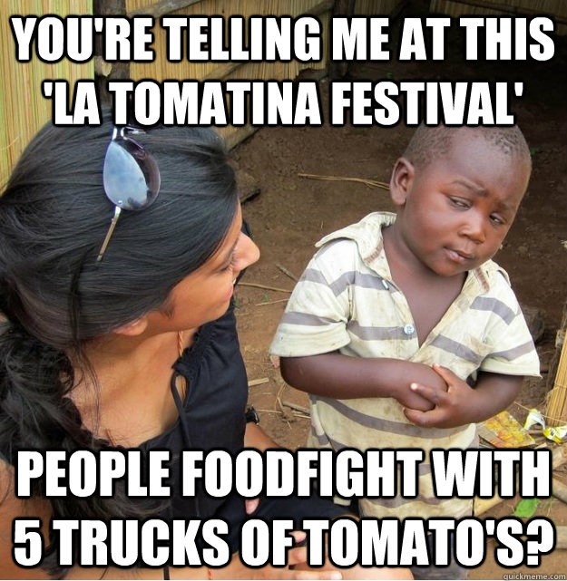 You're telling me at this 'La Tomatina festival' people foodfight with 5 trucks of tomato's?  Skeptical Third World Kid