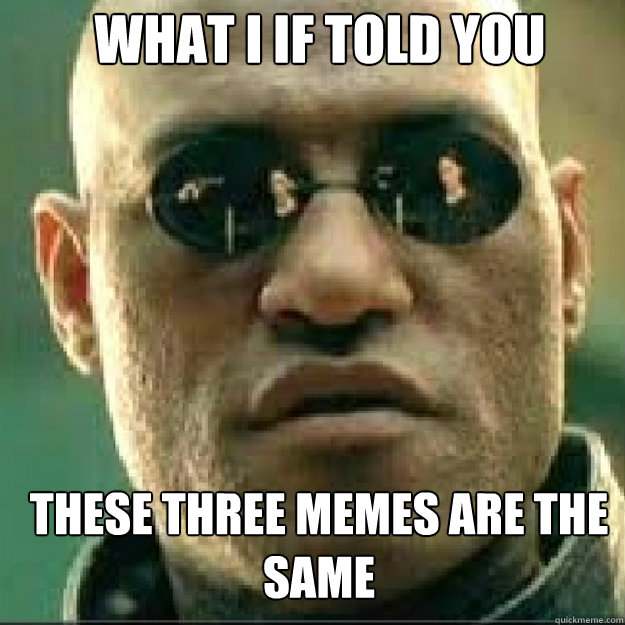 WHAT I IF TOLD YOU These Three Memes are the same - WHAT I IF TOLD YOU These Three Memes are the same  Matrix Mopheus