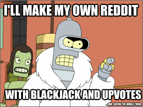 I'll make my own reddit with blackjack and upvotes ...ahh, screw the whole thing  Blackjack Bender