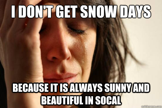 I don't get snow days Because it is always sunny and beautiful in SoCal  First World Problems