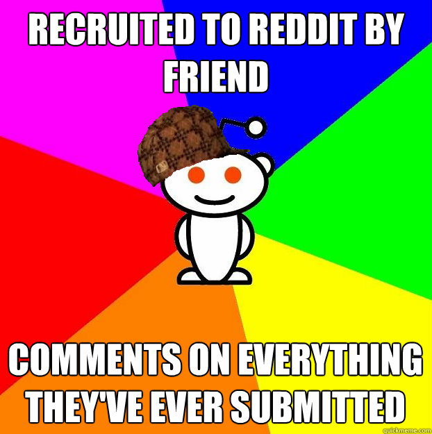 Recruited to Reddit by friend Comments on everything they've ever submitted  Scumbag Redditor