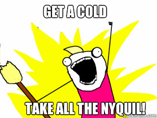 Get a cold Take all the nyquil!  All The Things