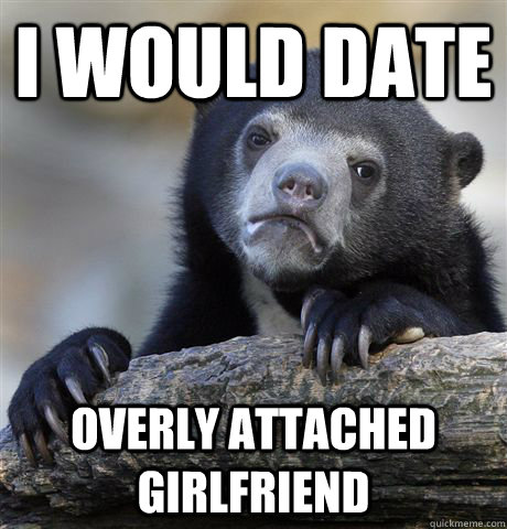 I would date overly attached girlfriend  Confession Bear