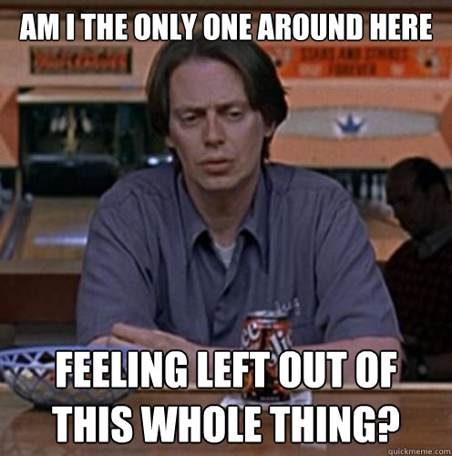 Am i the only one around here Feeling Left Out Of This Whole Thing? - Am i the only one around here Feeling Left Out Of This Whole Thing?  Lonely Donny