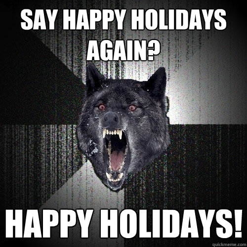 SAY HAPPY HOLIDAYS AGAIN? HAPPY HOLIDAYS!   Insanity Wolf