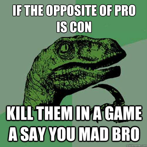 if the opposite of pro
is con kill them in a game a say you mad bro  Philosoraptor