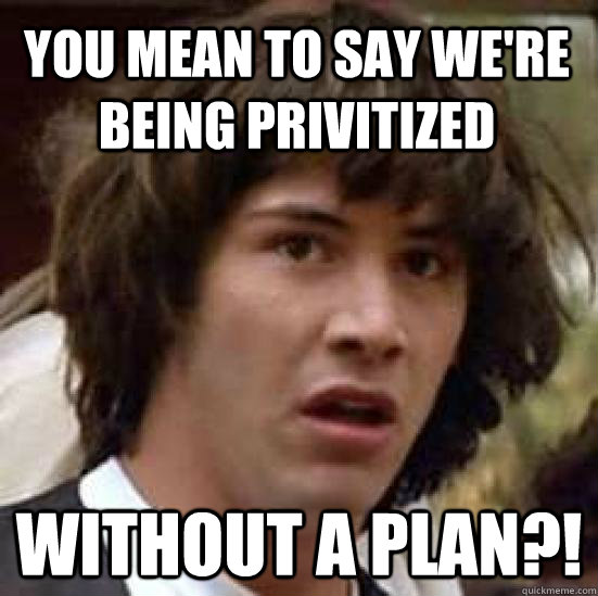 You mean to say we're being privitized WITHOUT A PLAN?!  conspiracy keanu