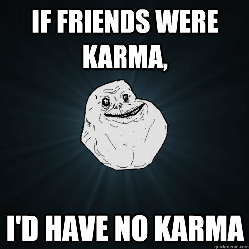 If friends were karma, I'd have no karma  Forever Alone