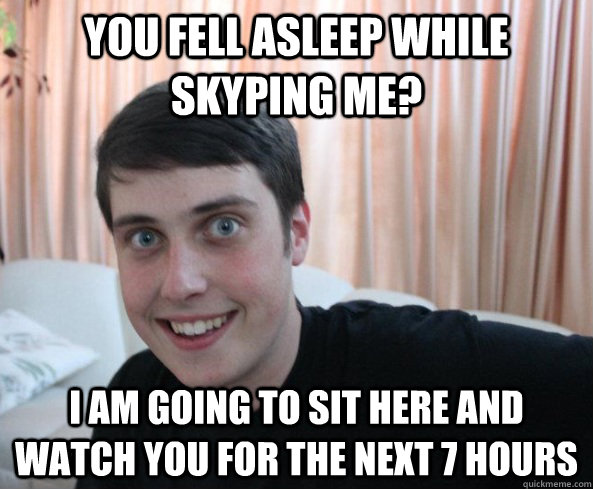 You fell asleep while skyping me? I am going to sit here and watch you for the next 7 hours - You fell asleep while skyping me? I am going to sit here and watch you for the next 7 hours  Overly Attached Boyfriendd