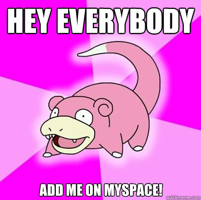 Hey Everybody add me on myspace!  Slowpoke