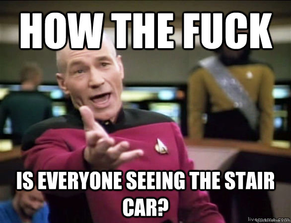How the fuck  is everyone seeing the stair car?  Annoyed Picard HD