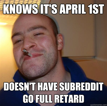 knows it's april 1st doesn't have subreddit go full retard - knows it's april 1st doesn't have subreddit go full retard  GOOD GUY GREG 2