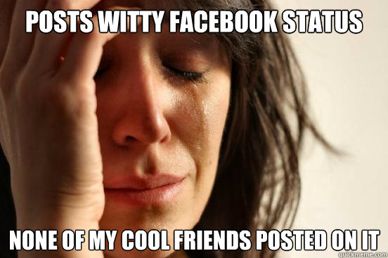 posts witty facebook status none of my cool friends posted on it  First World Problems