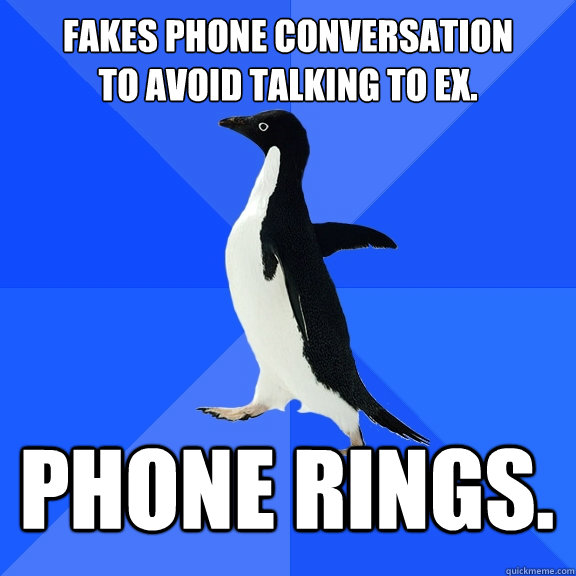 Fakes phone conversation 
to avoid talking to ex. phone rings.    Socially Awkward Penguin