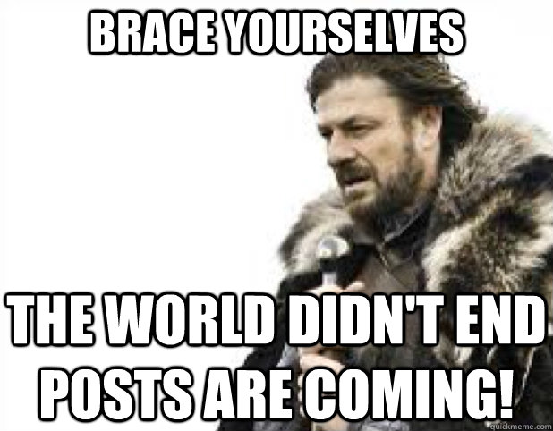 BRACE YOURSELves the world didn't end posts are coming!  BRACE YOURSELFS