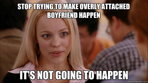 stop trying to make Overly Attached Boyfriend happen It's not going to happen  regina george