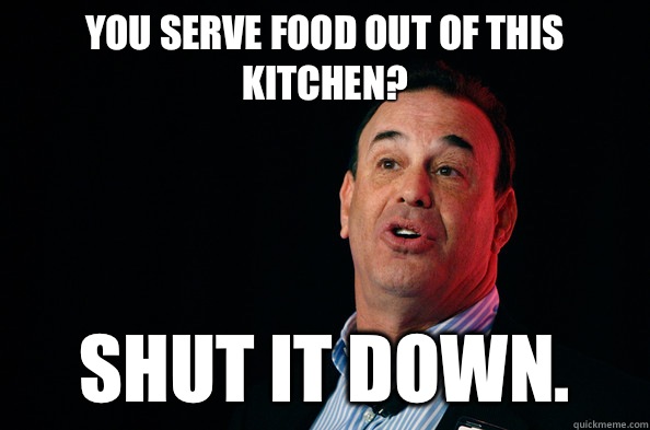 You serve food out of this kitchen? Shut it down.  