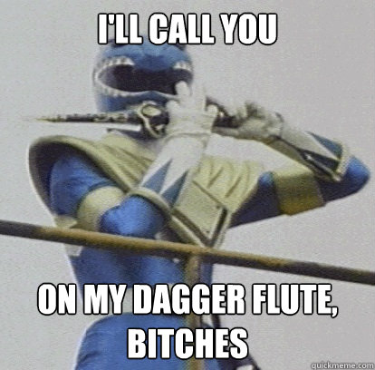I'll call you on my dagger flute, bitches  Punctual Green Ranger