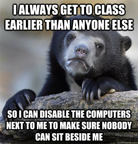 I always get to class earlier than anyone else So I can disable the computers next to me to make sure nobody can sit beside me  Confession Bear