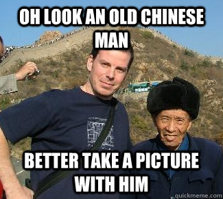 Oh look an old chinese man Better take a picture with him  