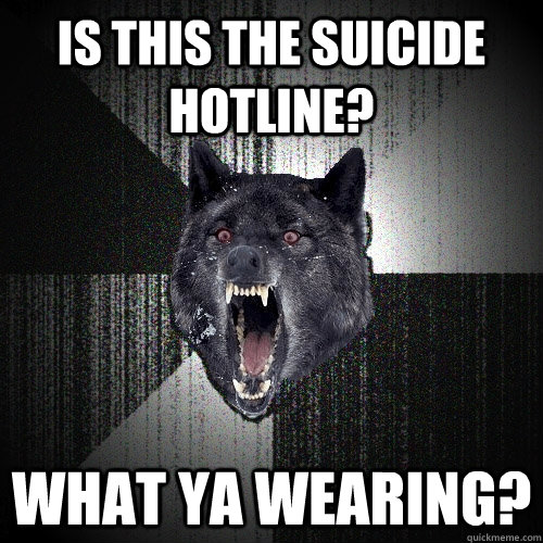 IS THIS THE SUICIDE HOTLINE? wHAT YA WEARING?  Insanity Wolf