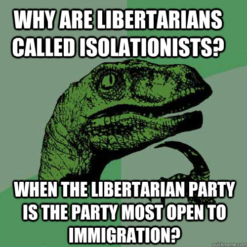 Why are libertarians called isolationists? When the libertarian party is the party most open to immigration? - Why are libertarians called isolationists? When the libertarian party is the party most open to immigration?  Philosoraptor