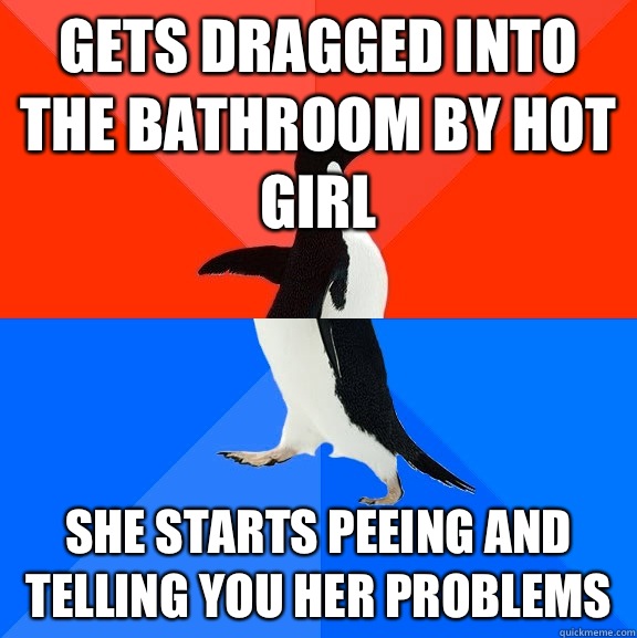 Gets dragged into the bathroom by hot girl She starts peeing and telling you her problems  Socially Awesome Awkward Penguin
