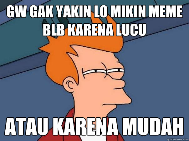 Gw gak yakin lo mikin meme BLB karena lucu atau karena mudah  Futurama Fry