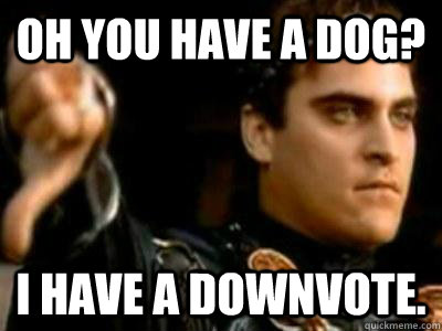 Oh you have a dog? I have a downvote.   Downvoting Roman