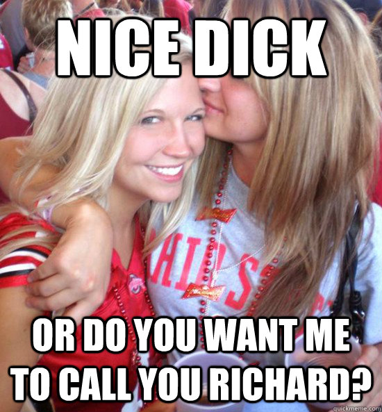 nice dick or do you want me to call you richard?  Hot College Girls