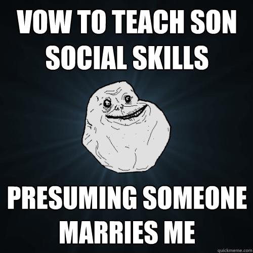 vow to teach son social skills presuming someone marries me  Forever Alone