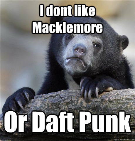 I dont like Macklemore Or Daft Punk  Confession Bear