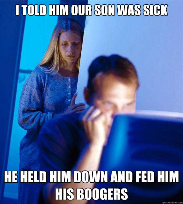 I told him our son was sick  He held him down and fed him his boogers   Redditors Wife