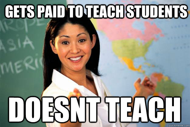 Gets paid to teach students doesnt teach - Gets paid to teach students doesnt teach  Unhelpful High School Teacher