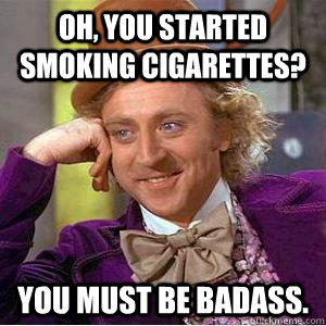 Oh, you started smoking cigarettes? you must be badass.  willy wonka