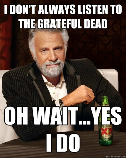 I don't always listen to the grateful dead oh wait...Yes I do - I don't always listen to the grateful dead oh wait...Yes I do  The Most Interesting Man In The World