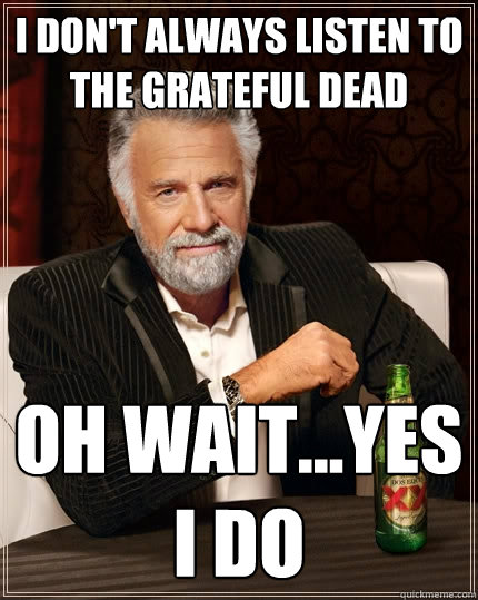I don't always listen to the grateful dead oh wait...Yes I do  The Most Interesting Man In The World