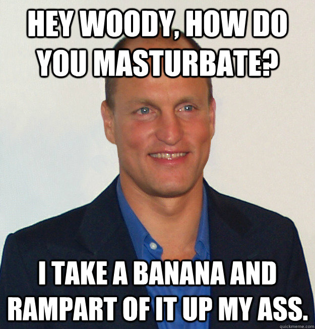 Hey Woody, how do you masturbate? I take a banana and rampart of it up my ass. - Hey Woody, how do you masturbate? I take a banana and rampart of it up my ass.  Scumbag Woody Harrelson