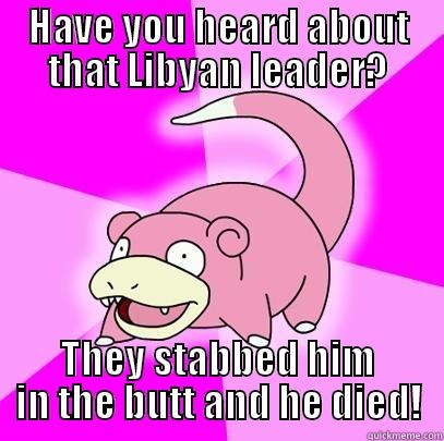 HAVE YOU HEARD ABOUT THAT LIBYAN LEADER? THEY STABBED HIM IN THE BUTT AND HE DIED! Slowpoke